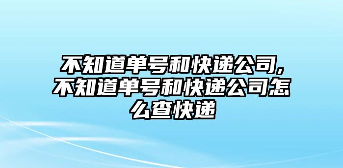 不知道單號和快遞公司,不知道單號和快遞公司怎么查快遞