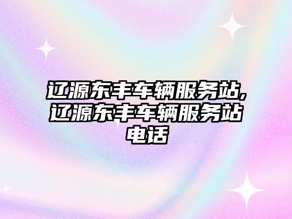 遼源東豐車輛服務站,遼源東豐車輛服務站電話