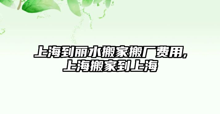 上海到麗水搬家搬廠費用,上海搬家到上海