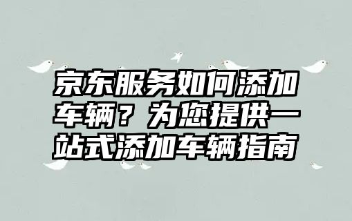 京東服務如何添加車輛？為您提供一站式添加車輛指南