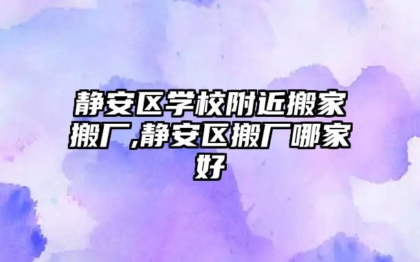 靜安區學校附近搬家搬廠,靜安區搬廠哪家好