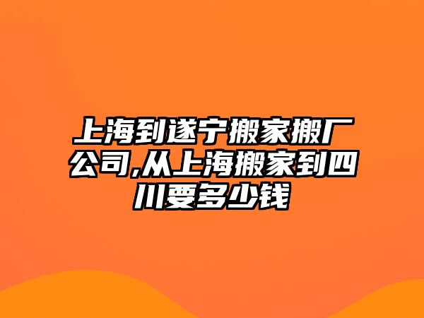 上海到遂寧搬家搬廠公司,從上海搬家到四川要多少錢