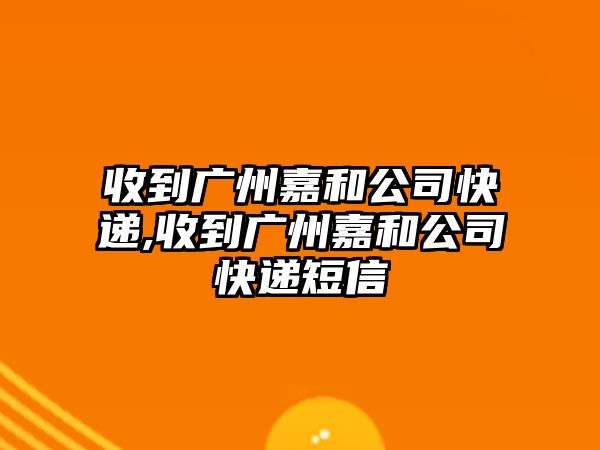 收到廣州嘉和公司快遞,收到廣州嘉和公司快遞短信