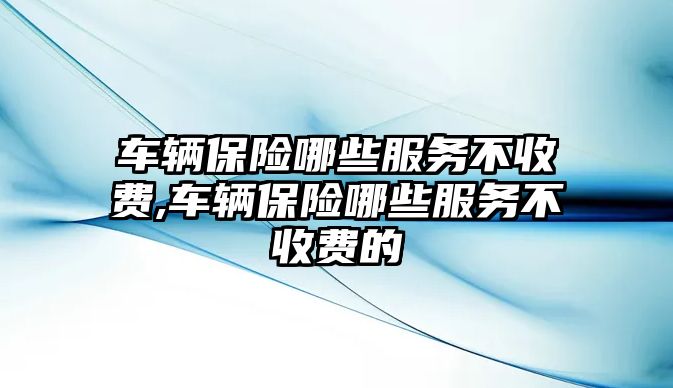 車輛保險哪些服務不收費,車輛保險哪些服務不收費的