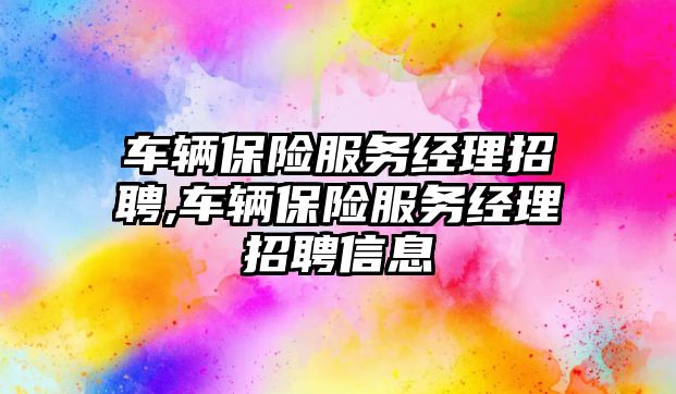 車輛保險服務經理招聘,車輛保險服務經理招聘信息