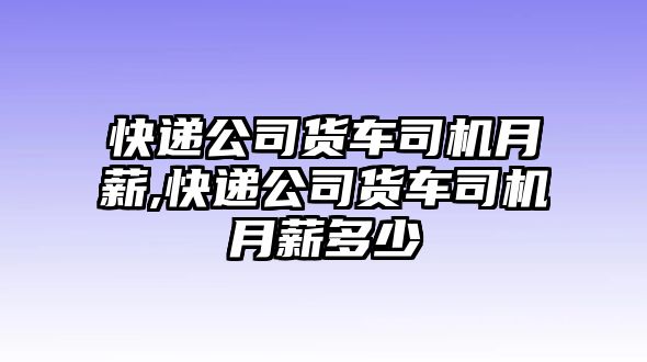 快遞公司貨車司機(jī)月薪,快遞公司貨車司機(jī)月薪多少