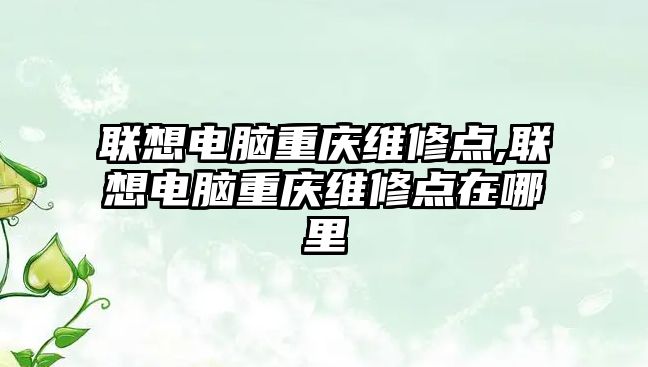 聯想電腦重慶維修點,聯想電腦重慶維修點在哪里