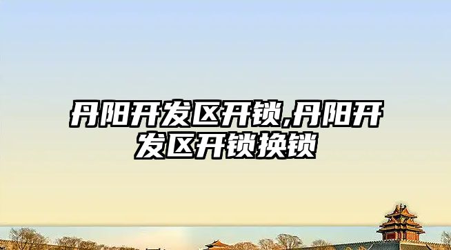 丹陽開發區開鎖,丹陽開發區開鎖換鎖