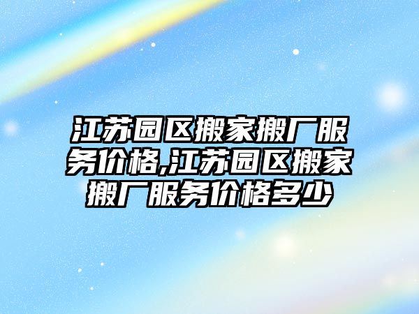 江蘇園區搬家搬廠服務價格,江蘇園區搬家搬廠服務價格多少