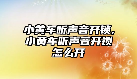 小黃車聽聲音開鎖,小黃車聽聲音開鎖怎么開