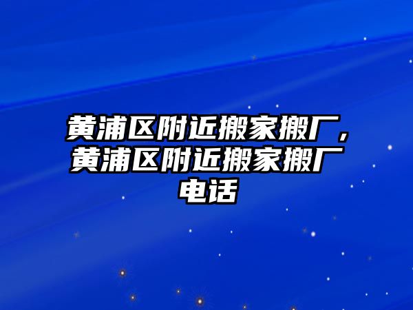 黃浦區附近搬家搬廠,黃浦區附近搬家搬廠電話