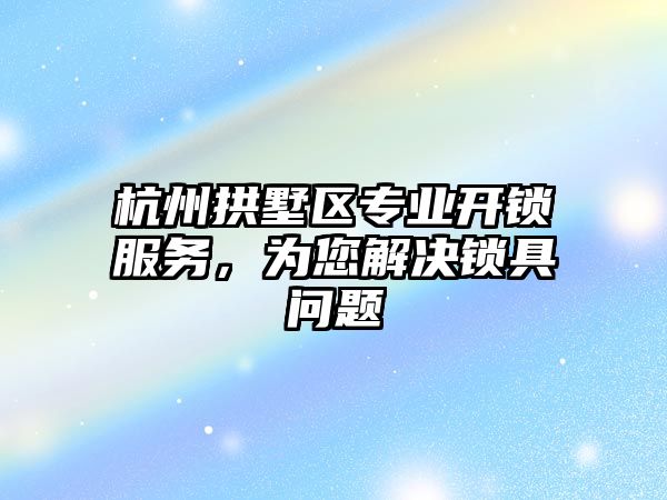 杭州拱墅區專業開鎖服務，為您解決鎖具問題