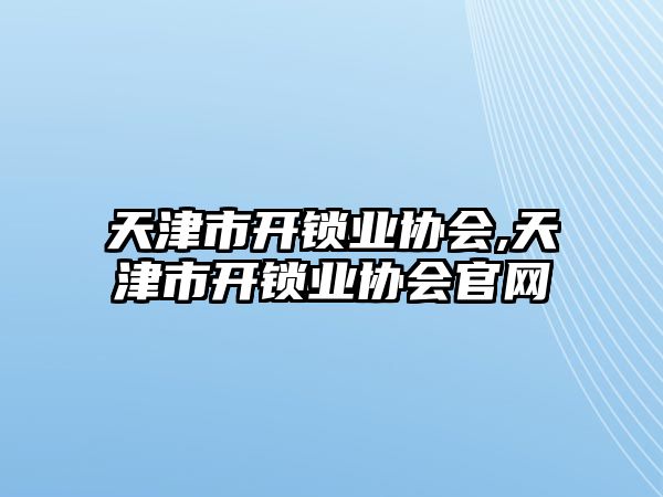 天津市開鎖業協會,天津市開鎖業協會官網