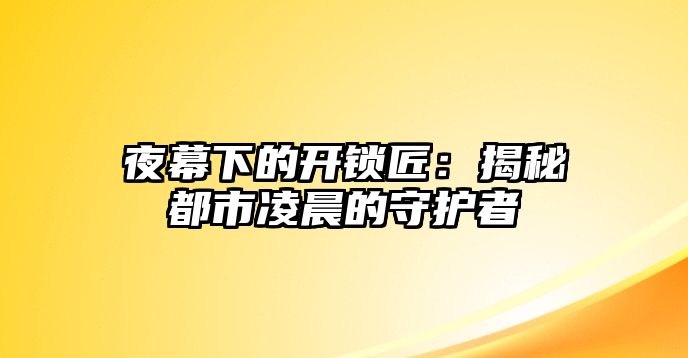 夜幕下的開鎖匠：揭秘都市凌晨的守護者