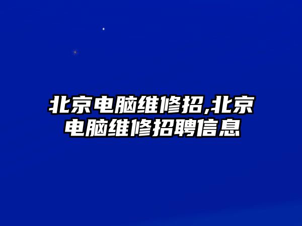 北京電腦維修招,北京電腦維修招聘信息