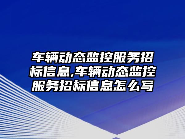 車輛動態監控服務招標信息,車輛動態監控服務招標信息怎么寫