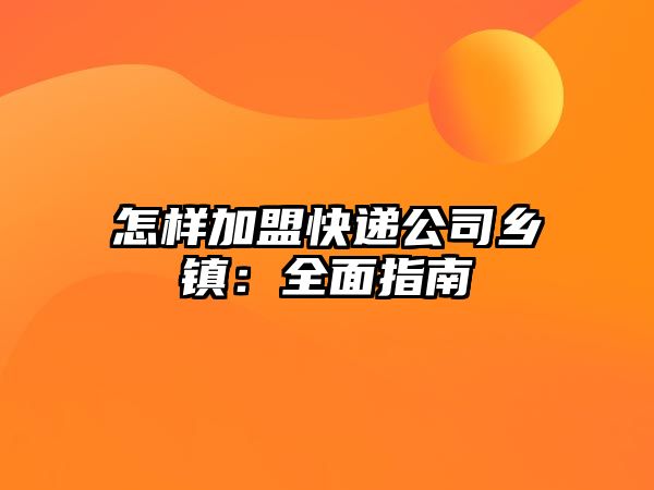 怎樣加盟快遞公司鄉(xiāng)鎮(zhèn)：全面指南