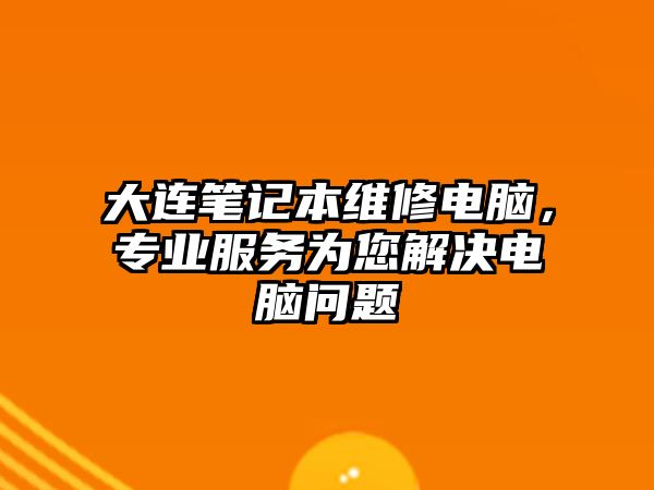 大連筆記本維修電腦，專業服務為您解決電腦問題