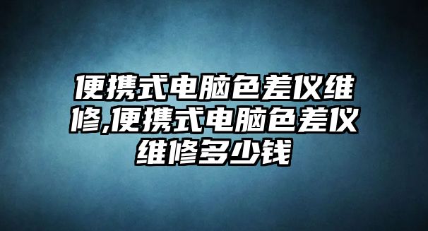 便攜式電腦色差儀維修,便攜式電腦色差儀維修多少錢