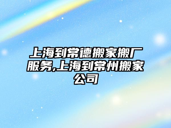 上海到常德搬家搬廠服務,上海到常州搬家公司