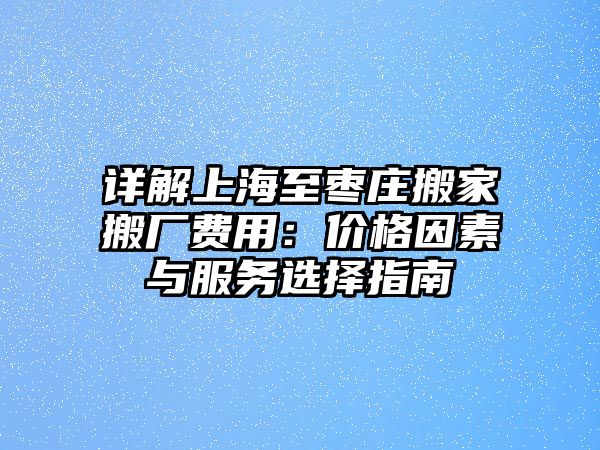 詳解上海至棗莊搬家搬廠費用：價格因素與服務選擇指南