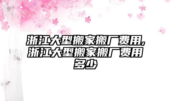 浙江大型搬家搬廠費用,浙江大型搬家搬廠費用多少