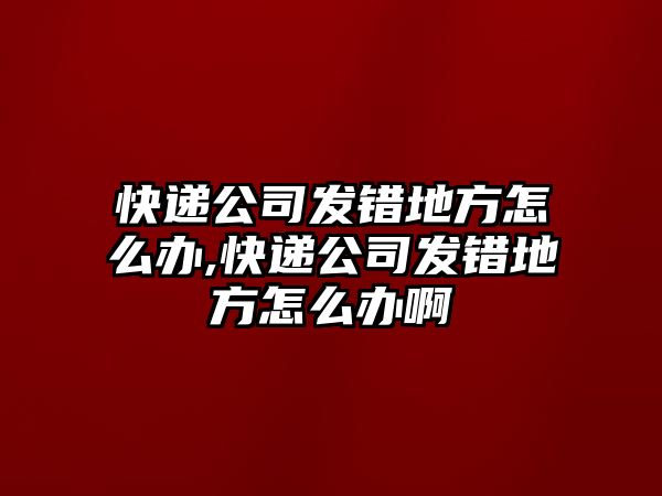 快遞公司發(fā)錯(cuò)地方怎么辦,快遞公司發(fā)錯(cuò)地方怎么辦啊