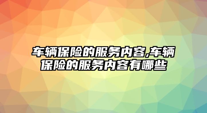 車輛保險的服務(wù)內(nèi)容,車輛保險的服務(wù)內(nèi)容有哪些