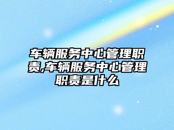 車輛服務中心管理職責,車輛服務中心管理職責是什么