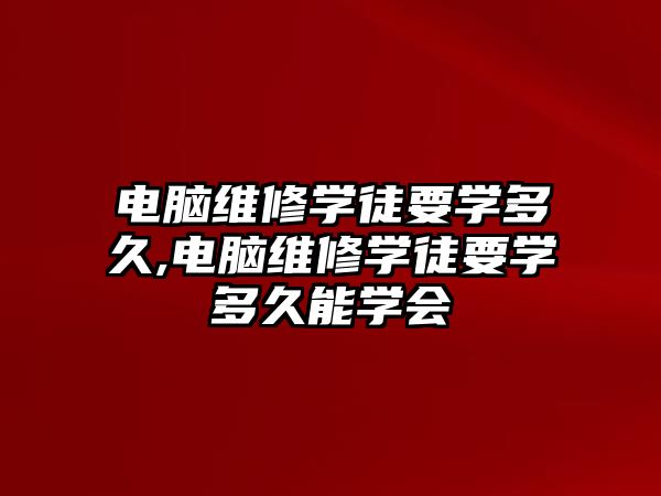 電腦維修學徒要學多久,電腦維修學徒要學多久能學會