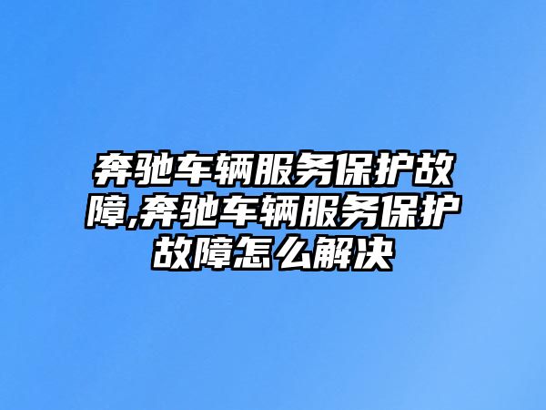 奔馳車輛服務保護故障,奔馳車輛服務保護故障怎么解決