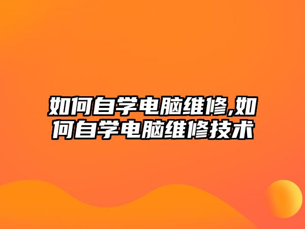 如何自學(xué)電腦維修,如何自學(xué)電腦維修技術(shù)