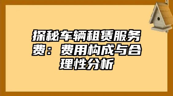 探秘車輛租賃服務費：費用構成與合理性分析