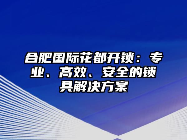 合肥國際花都開鎖：專業、高效、安全的鎖具解決方案