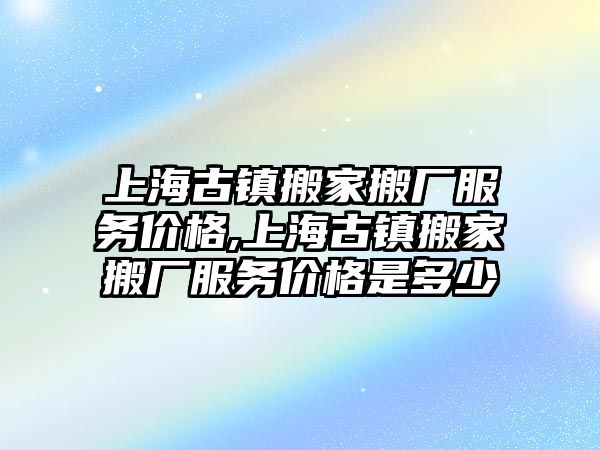 上海古鎮搬家搬廠服務價格,上海古鎮搬家搬廠服務價格是多少