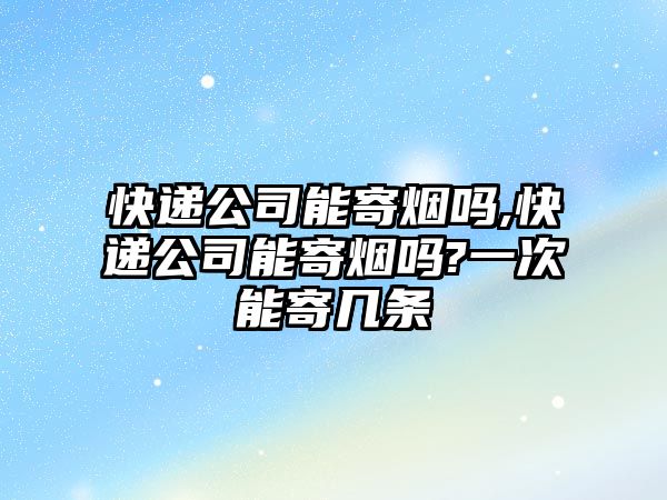 快遞公司能寄煙嗎,快遞公司能寄煙嗎?一次能寄幾條