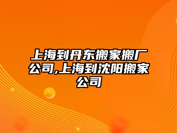 上海到丹東搬家搬廠公司,上海到沈陽搬家公司