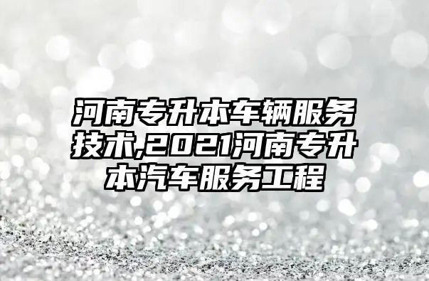 河南專升本車輛服務技術,2021河南專升本汽車服務工程