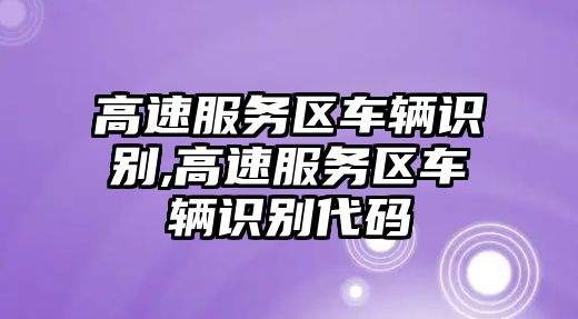 高速服務(wù)區(qū)車輛識(shí)別,高速服務(wù)區(qū)車輛識(shí)別代碼