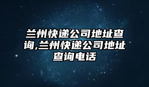 蘭州快遞公司地址查詢,蘭州快遞公司地址查詢電話