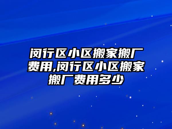 閔行區小區搬家搬廠費用,閔行區小區搬家搬廠費用多少