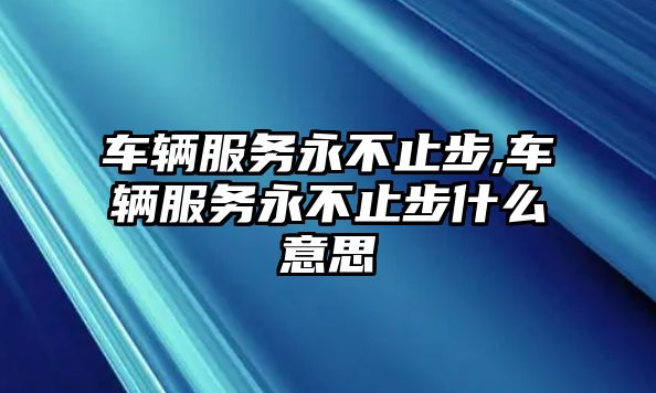 車輛服務(wù)永不止步,車輛服務(wù)永不止步什么意思