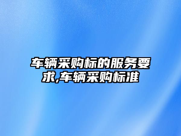 車輛采購標的服務要求,車輛采購標準