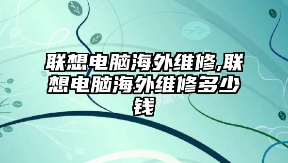 聯想電腦海外維修,聯想電腦海外維修多少錢