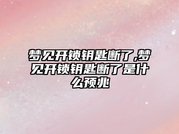 夢見開鎖鑰匙斷了,夢見開鎖鑰匙斷了是什么預兆