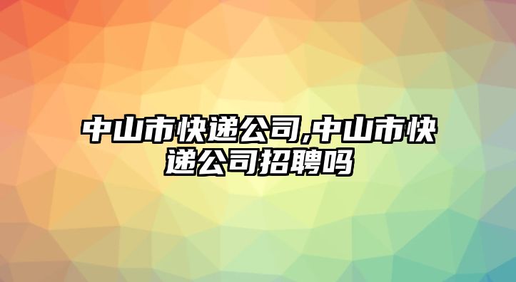 中山市快遞公司,中山市快遞公司招聘嗎