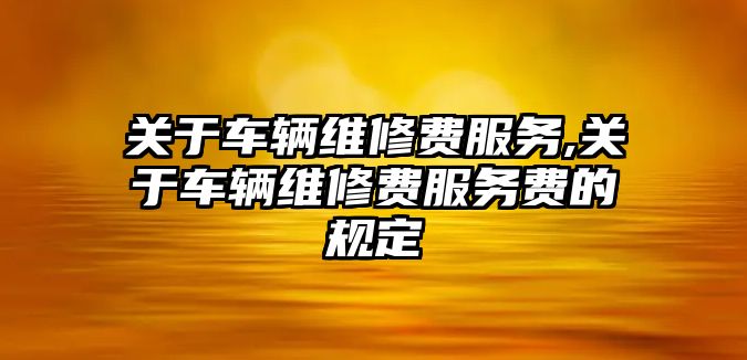 關于車輛維修費服務,關于車輛維修費服務費的規定