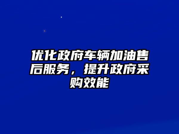 優化政府車輛加油售后服務，提升政府采購效能