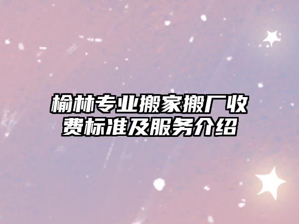 榆林專業搬家搬廠收費標準及服務介紹