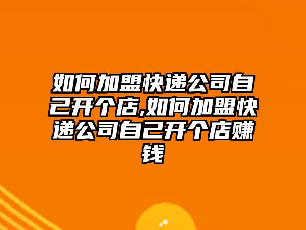 如何加盟快遞公司自己開個(gè)店,如何加盟快遞公司自己開個(gè)店賺錢